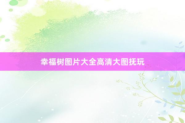 幸福树图片大全高清大图抚玩