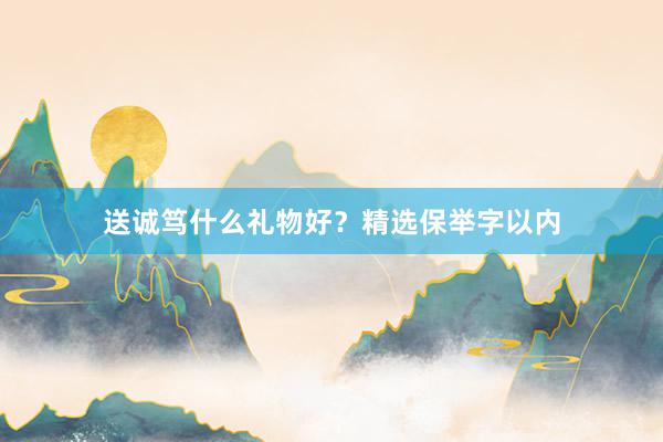 送诚笃什么礼物好？精选保举字以内