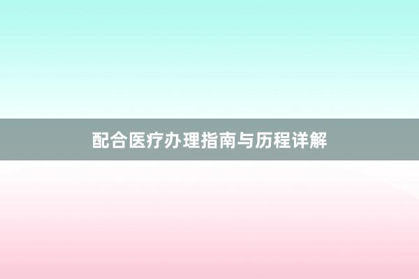 配合医疗办理指南与历程详解