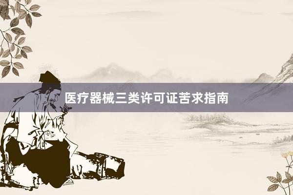 医疗器械三类许可证苦求指南