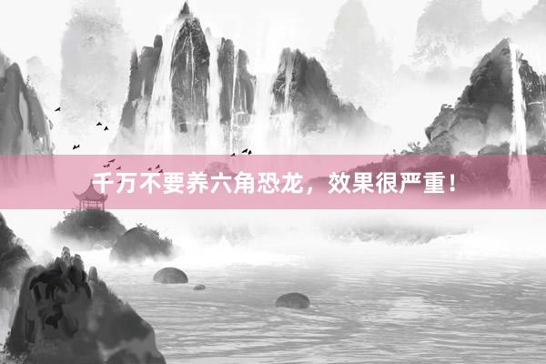 千万不要养六角恐龙，效果很严重！